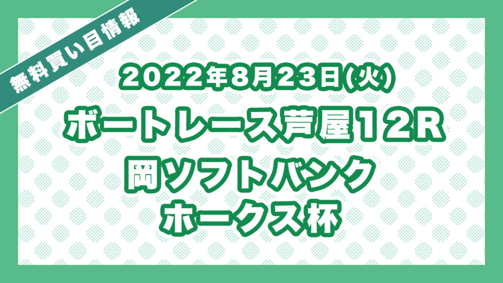 芦屋12R 「福岡ソフトバンクホークス杯」レース情報・ボートレース無料買い目予想（2022年8月23日）