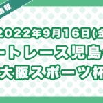 ボートレース児島6R「大阪スポーツ杯」無料買い目予想（2022年9月16日）